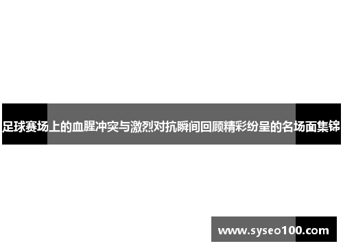 足球赛场上的血腥冲突与激烈对抗瞬间回顾精彩纷呈的名场面集锦