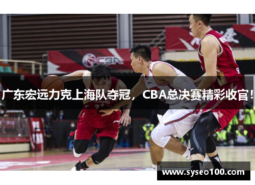 广东宏远力克上海队夺冠，CBA总决赛精彩收官！